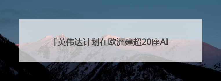 英伟达计划在欧洲建超20座AI工厂，目标两年算力提升10倍