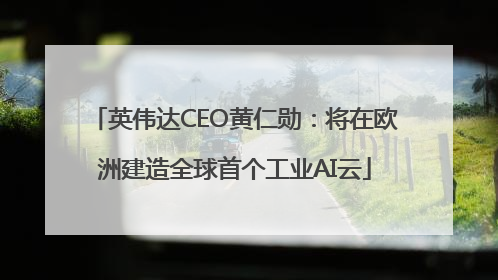 英伟达CEO黄仁勋：将在欧洲建造全球首个工业AI云