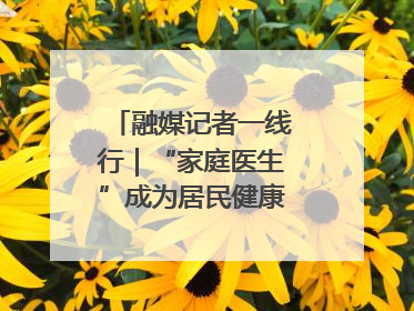 融媒记者一线行｜“家庭医生”成为居民健康“守门人”