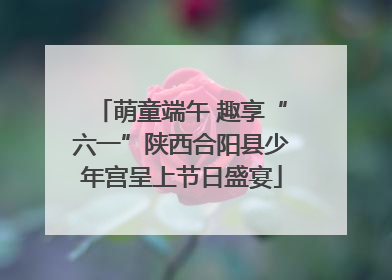 萌童端午 趣享“六一”陕西合阳县少年宫呈上节日盛宴