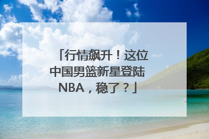 行情飙升！这位中国男篮新星登陆NBA，稳了？