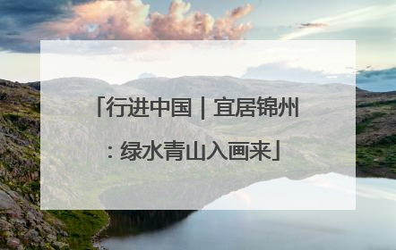 行进中国｜宜居锦州：绿水青山入画来