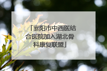 襄阳市中西医结合医院加入湖北骨科康复联盟
