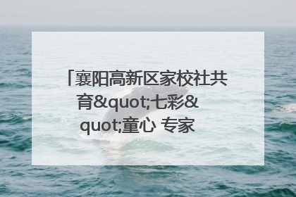 襄阳高新区家校社共育"七彩"童心 专家团支招智慧育儿