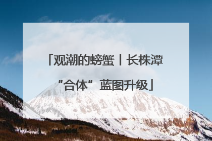观潮的螃蟹丨长株潭“合体”蓝图升级