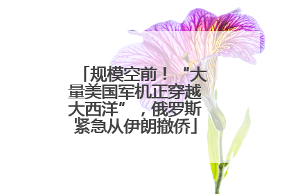 规模空前！“大量美国军机正穿越大西洋”，俄罗斯紧急从伊朗撤侨