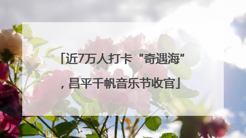 近7万人打卡“奇遇海”，昌平千帆音乐节收官