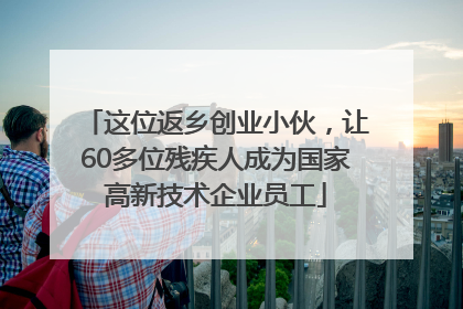 这位返乡创业小伙，让60多位残疾人成为国家高新技术企业员工