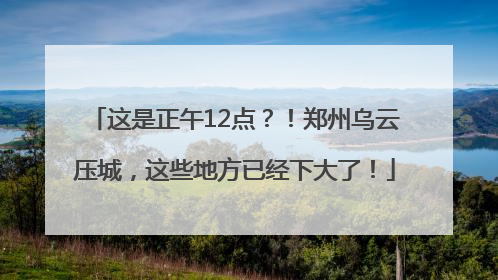 这是正午12点？！郑州乌云压城，这些地方已经下大了！