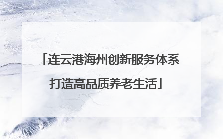 连云港海州创新服务体系 打造高品质养老生活