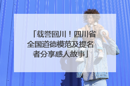 载誉回川！四川省全国道德模范及提名者分享感人故事