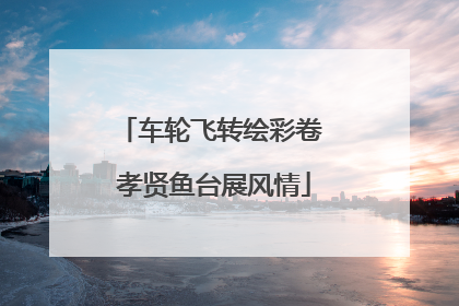 车轮飞转绘彩卷 孝贤鱼台展风情