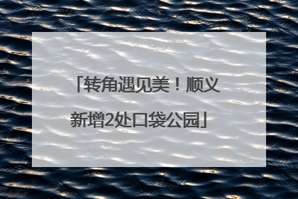 转角遇见美！顺义新增2处口袋公园