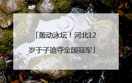 轰动泳坛！河北12岁于子迪夺全国冠军