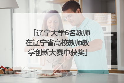 辽宁大学6名教师在辽宁省高校教师教学创新大赛中获奖