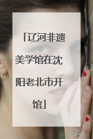 辽河非遗美学馆在沈阳老北市开馆