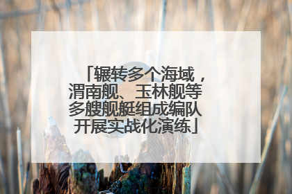 辗转多个海域，渭南舰、玉林舰等多艘舰艇组成编队开展实战化演练