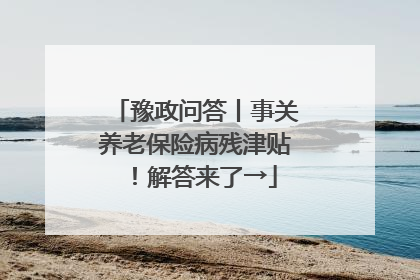 豫政问答丨事关养老保险病残津贴!解答来了→