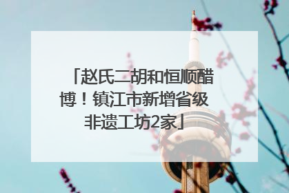 赵氏二胡和恒顺醋博！镇江市新增省级非遗工坊2家