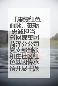 赓续红色血脉、砥砺忠诚担当 省网媒集团菏泽分公司党支部到张和庄社区红色基因传承馆开展主题党日活动