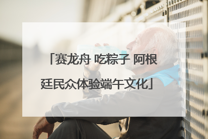 赛龙舟 吃粽子 阿根廷民众体验端午文化