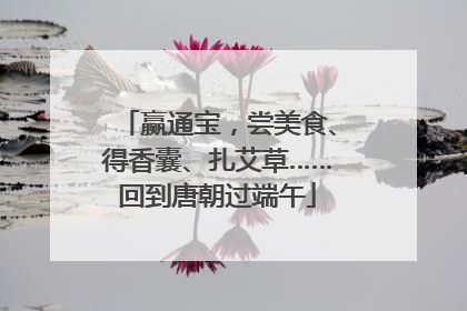 赢通宝，尝美食、得香囊、扎艾草……回到唐朝过端午