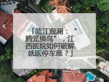 赣江观澜：“腾笼换鸟”，江西医院如何破解就医停车难？