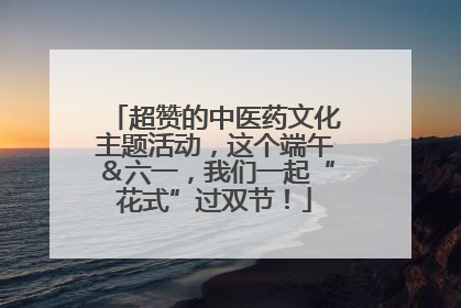超赞的中医药文化主题活动，这个端午＆六一，我们一起“花式”过双节！