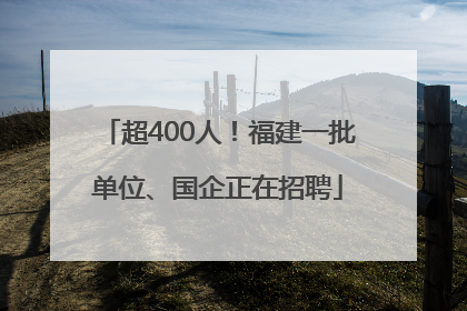 超400人！福建一批单位、国企正在招聘