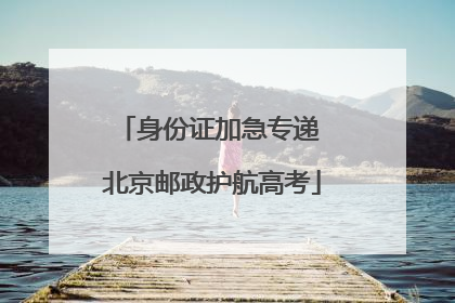 身份证加急专递 北京邮政护航高考