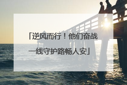 逆风而行！他们奋战一线守护路畅人安