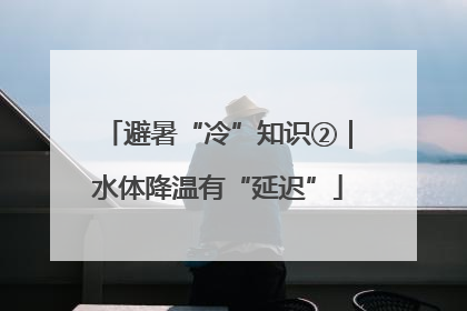 避暑“冷”知识②｜水体降温有“延迟”