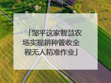邹平这家智慧农场实现耕种管收全程无人精准作业