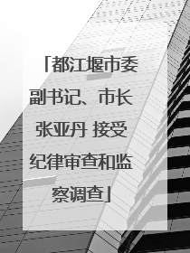 都江堰市委副书记、市长张亚丹 接受纪律审查和监察调查
