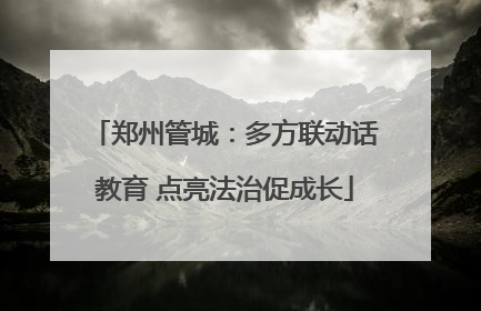 郑州管城：多方联动话教育 点亮法治促成长