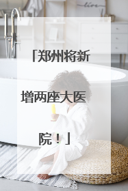 郑州将新增两座大医院！