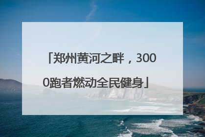 郑州黄河之畔，3000跑者燃动全民健身