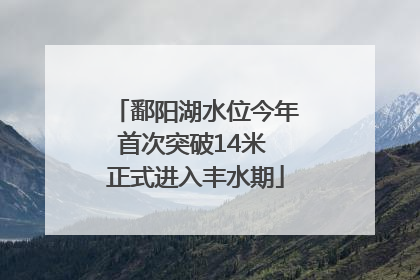 鄱阳湖水位今年首次突破14米 正式进入丰水期