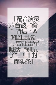 配音演员声音被“偷”背后：AI催生乱象，曾让雷军喊话“别玩了”！丨封面头条