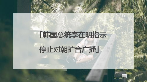 韩国总统李在明指示停止对朝扩音广播