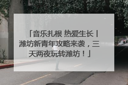 音乐扎根 热爱生长丨潍坊新青年攻略来袭，三天两夜玩转潍坊！