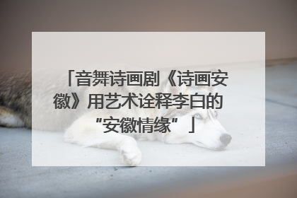 音舞诗画剧《诗画安徽》用艺术诠释李白的 “安徽情缘”