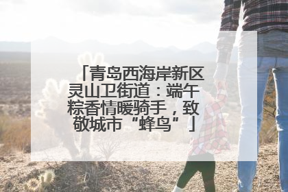 青岛西海岸新区灵山卫街道：端午粽香情暖骑手，致敬城市“蜂鸟”