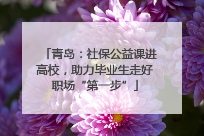 青岛：社保公益课进高校，助力毕业生走好职场“第一步”