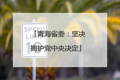 青海省委：坚决拥护党中央决定