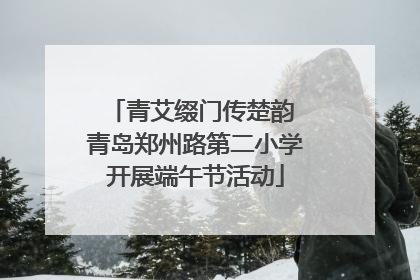 青艾缀门传楚韵 青岛郑州路第二小学开展端午节活动