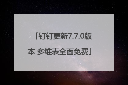 钉钉更新7.7.0版本 多维表全面免费