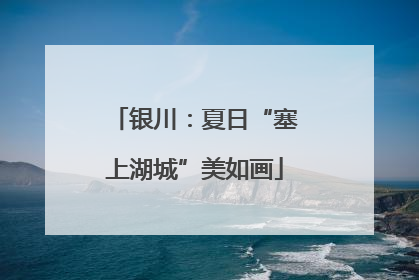 银川：夏日“塞上湖城”美如画