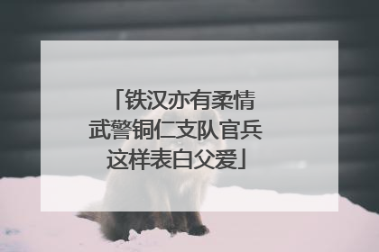 铁汉亦有柔情 武警铜仁支队官兵这样表白父爱
