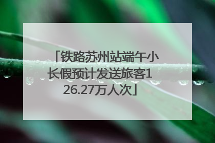 铁路苏州站端午小长假预计发送旅客126.27万人次